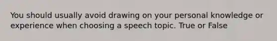 You should usually avoid drawing on your personal knowledge or experience when choosing a speech topic. True or False