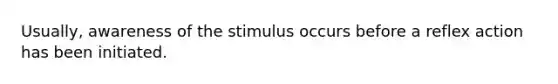 Usually, awareness of the stimulus occurs before a reflex action has been initiated.