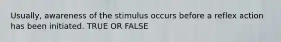 Usually, awareness of the stimulus occurs before a reflex action has been initiated. TRUE OR FALSE