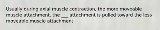 Usually during axial <a href='https://www.questionai.com/knowledge/k0LBwLeEer-muscle-contraction' class='anchor-knowledge'>muscle contraction</a>, the more moveable muscle attachment, the ___ attachment is pulled toward the less moveable muscle attachment