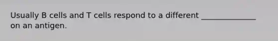 Usually B cells and T cells respond to a different ______________ on an antigen.