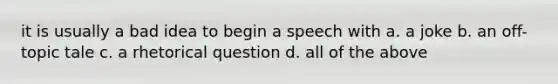 it is usually a bad idea to begin a speech with a. a joke b. an off-topic tale c. a rhetorical question d. all of the above