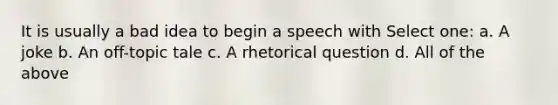 It is usually a bad idea to begin a speech with Select one: a. A joke b. An off-topic tale c. A rhetorical question d. All of the above