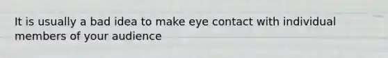 It is usually a bad idea to make eye contact with individual members of your audience