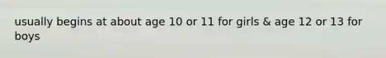 usually begins at about age 10 or 11 for girls & age 12 or 13 for boys