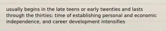 usually begins in the late teens or early twenties and lasts through the thirties; time of establishing personal and economic independence, and career development intensifies