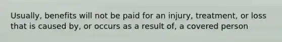 Usually, benefits will not be paid for an injury, treatment, or loss that is caused by, or occurs as a result of, a covered person