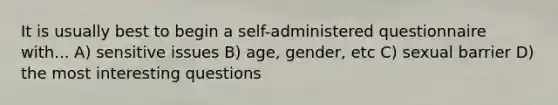 It is usually best to begin a self-administered questionnaire with... A) sensitive issues B) age, gender, etc C) sexual barrier D) the most interesting questions