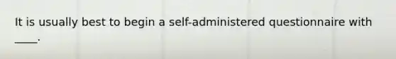 It is usually best to begin a self-administered questionnaire with ____.