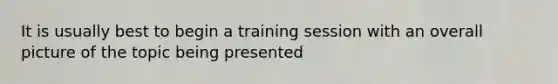 It is usually best to begin a training session with an overall picture of the topic being presented