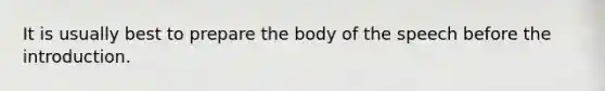 It is usually best to prepare the body of the speech before the introduction.