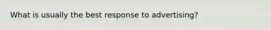 What is usually the best response to advertising?