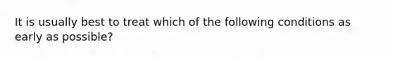 It is usually best to treat which of the following conditions as early as possible?