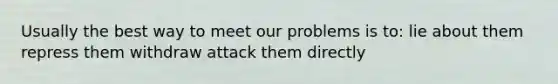 Usually the best way to meet our problems is to: lie about them repress them withdraw attack them directly