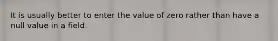 It is usually better to enter the value of zero rather than have a null value in a field.