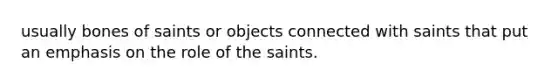 usually bones of saints or objects connected with saints that put an emphasis on the role of the saints.