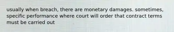 usually when breach, there are monetary damages. sometimes, specific performance where court will order that contract terms must be carried out