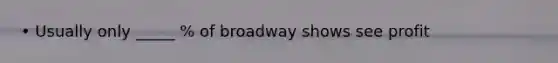 • Usually only _____ % of broadway shows see profit