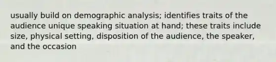 usually build on demographic analysis; identifies traits of the audience unique speaking situation at hand; these traits include size, physical setting, disposition of the audience, the speaker, and the occasion