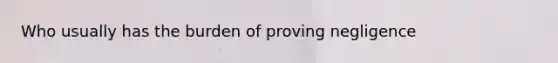 Who usually has the burden of proving negligence