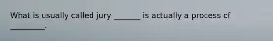 What is usually called jury _______ is actually a process of _________.