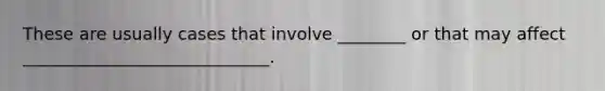 These are usually cases that involve ________ or that may affect _____________________________.