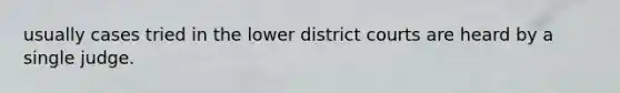 usually cases tried in the lower district courts are heard by a single judge.