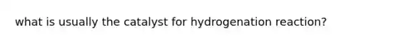 what is usually the catalyst for hydrogenation reaction?