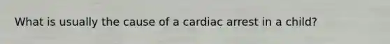 What is usually the cause of a cardiac arrest in a child?