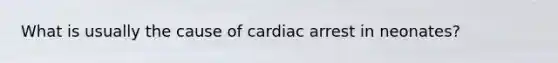 What is usually the cause of cardiac arrest in neonates?