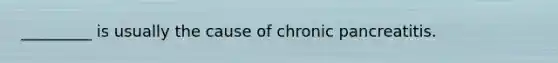 _________ is usually the cause of chronic pancreatitis.