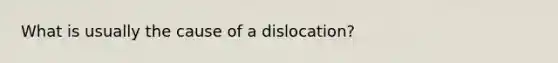 What is usually the cause of a dislocation?