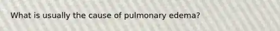 What is usually the cause of pulmonary edema?