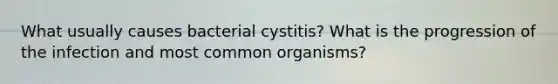 What usually causes bacterial cystitis? What is the progression of the infection and most common organisms?