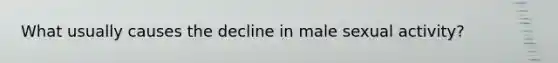 What usually causes the decline in male sexual activity?