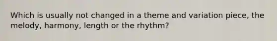 Which is usually not changed in a theme and variation piece, the melody, harmony, length or the rhythm?