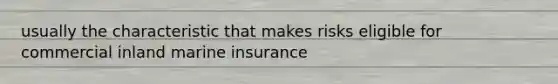 usually the characteristic that makes risks eligible for commercial inland marine insurance