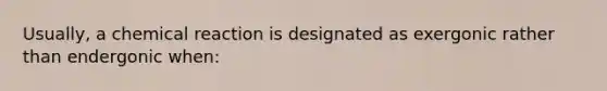 Usually, a chemical reaction is designated as exergonic rather than endergonic when: