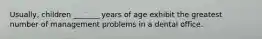 Usually, children _______ years of age exhibit the greatest number of management problems in a dental office.