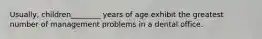 Usually, children________ years of age exhibit the greatest number of management problems in a dental office.