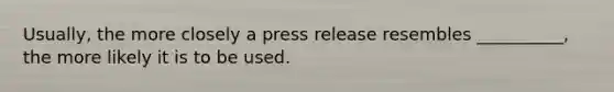 Usually, the more closely a press release resembles __________, the more likely it is to be used.