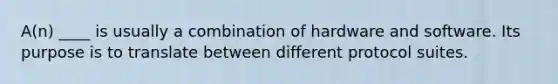 A(n) ____ is usually a combination of hardware and software. Its purpose is to translate between different protocol suites.