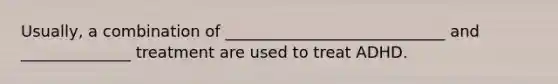 Usually, a combination of ____________________________ and ______________ treatment are used to treat ADHD.