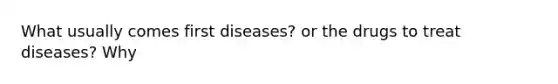 What usually comes first diseases? or the drugs to treat diseases? Why