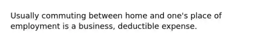 Usually commuting between home and one's place of employment is a business, deductible expense.