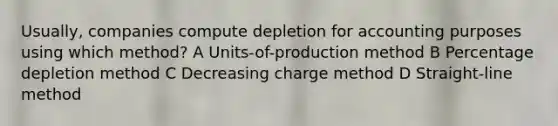 Usually, companies compute depletion for accounting purposes using which method? A Units-of-production method B Percentage depletion method C Decreasing charge method D Straight-line method