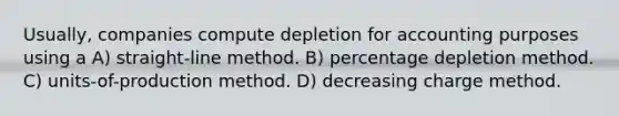 Usually, companies compute depletion for accounting purposes using a A) straight-line method. B) percentage depletion method. C) units-of-production method. D) decreasing charge method.