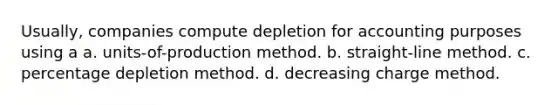 Usually, companies compute depletion for accounting purposes using a a. units-of-production method. b. straight-line method. c. percentage depletion method. d. decreasing charge method.