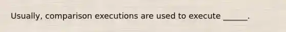 Usually, comparison executions are used to execute ______.