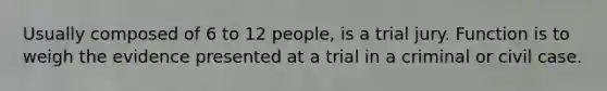 Usually composed of 6 to 12 people, is a trial jury. Function is to weigh the evidence presented at a trial in a criminal or civil case.